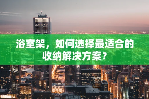 浴室架，如何选择最适合的收纳解决方案？