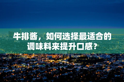 牛排酱，如何选择最适合的调味料来提升口感？