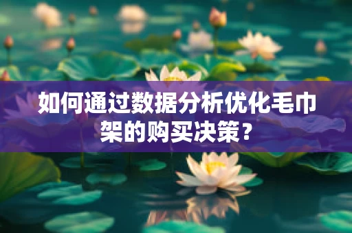 如何通过数据分析优化毛巾架的购买决策？