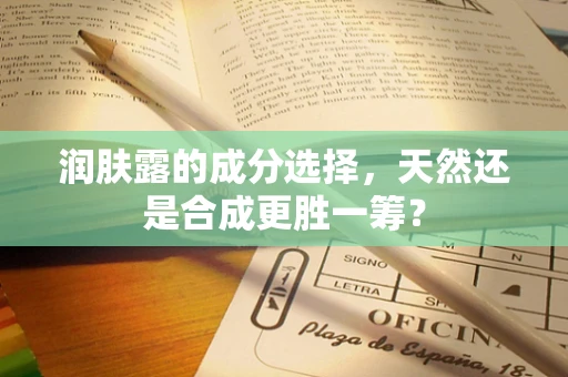 润肤露的成分选择，天然还是合成更胜一筹？