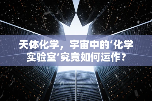 天体化学，宇宙中的‘化学实验室’究竟如何运作？