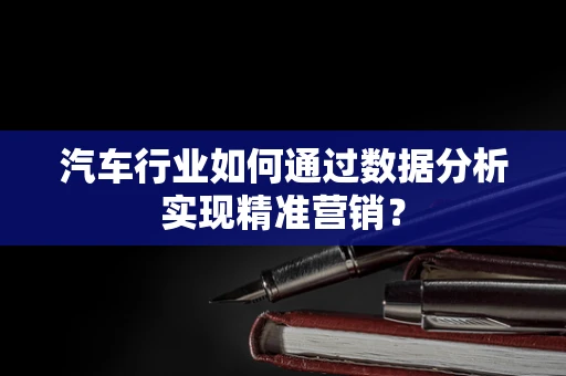 汽车行业如何通过数据分析实现精准营销？