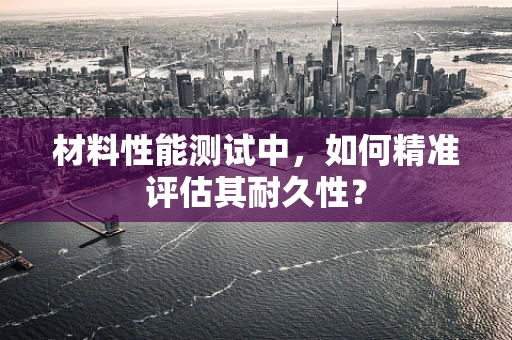 材料性能测试中，如何精准评估其耐久性？