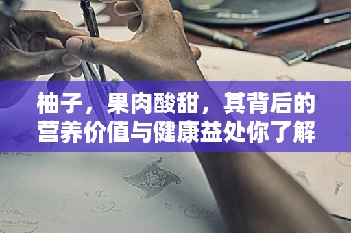 柚子，果肉酸甜，其背后的营养价值与健康益处你了解多少？