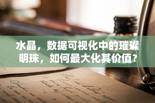 水晶，数据可视化中的璀璨明珠，如何最大化其价值？