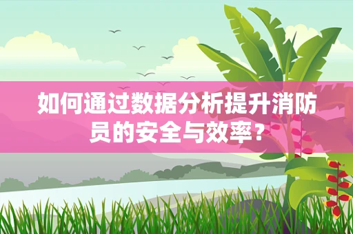 如何通过数据分析提升消防员的安全与效率？