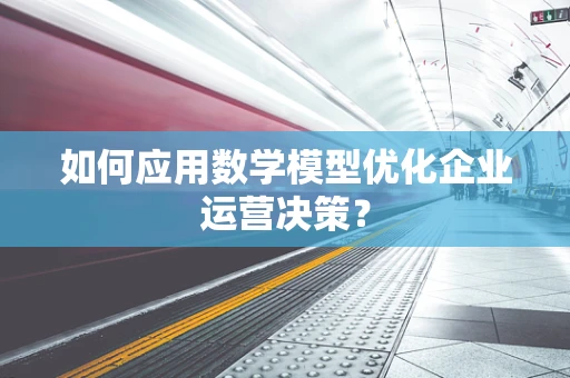 如何应用数学模型优化企业运营决策？