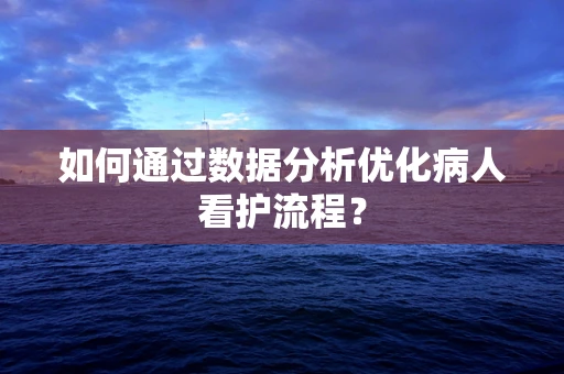 如何通过数据分析优化病人看护流程？
