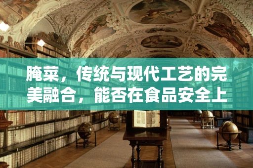 腌菜，传统与现代工艺的完美融合，能否在食品安全上找到平衡？