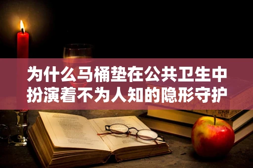 为什么马桶垫在公共卫生中扮演着不为人知的隐形守护者？