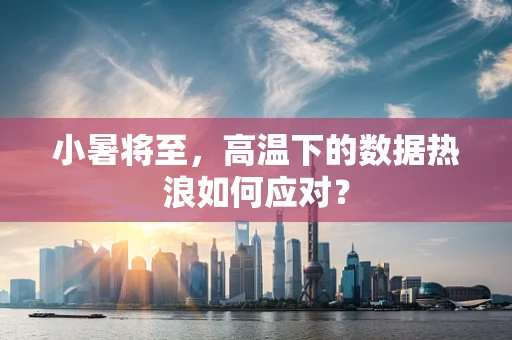 小暑将至，高温下的数据热浪如何应对？