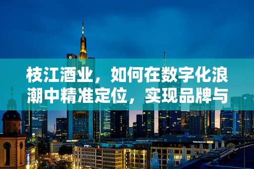 枝江酒业，如何在数字化浪潮中精准定位，实现品牌与销量的双赢？