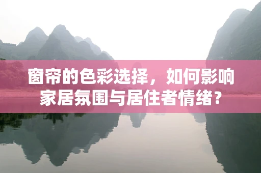 窗帘的色彩选择，如何影响家居氛围与居住者情绪？