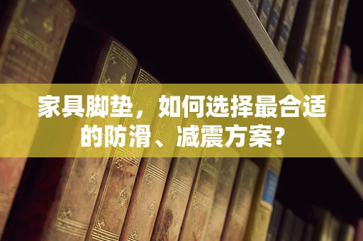 家具脚垫，如何选择最合适的防滑、减震方案？