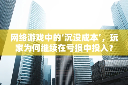网络游戏中的‘沉没成本’，玩家为何继续在亏损中投入？