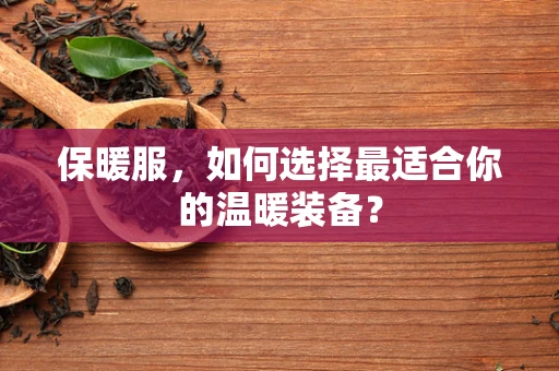 保暖服，如何选择最适合你的温暖装备？