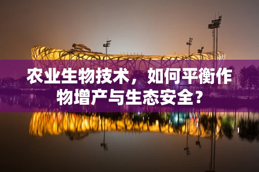 农业生物技术，如何平衡作物增产与生态安全？