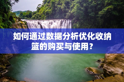 如何通过数据分析优化收纳篮的购买与使用？