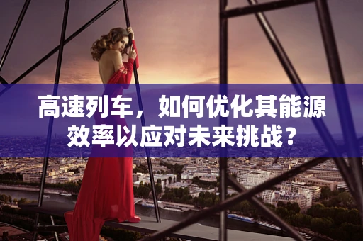高速列车，如何优化其能源效率以应对未来挑战？