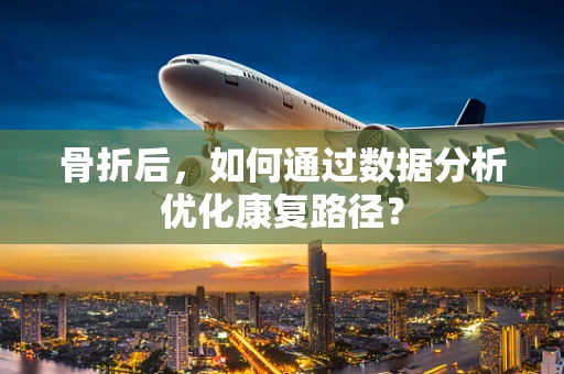 骨折后，如何通过数据分析优化康复路径？