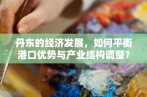 丹东的经济发展，如何平衡港口优势与产业结构调整？
