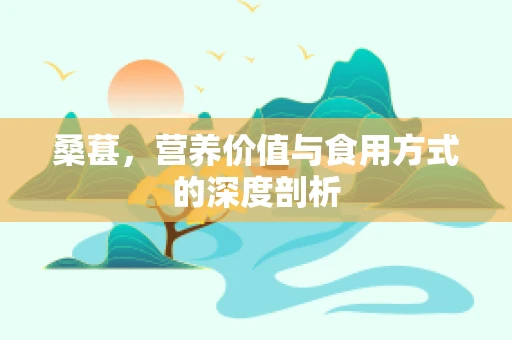 桑葚，营养价值与食用方式的深度剖析