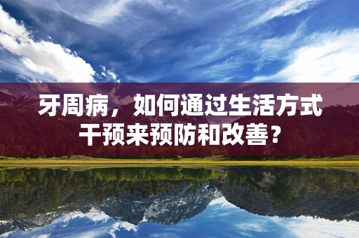 牙周病，如何通过生活方式干预来预防和改善？