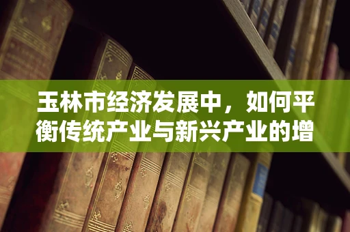 玉林市经济发展中，如何平衡传统产业与新兴产业的增长？