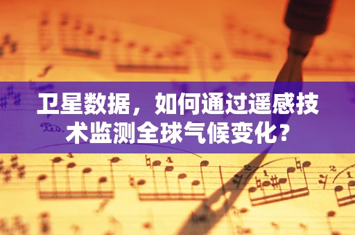 卫星数据，如何通过遥感技术监测全球气候变化？