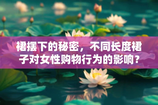 裙摆下的秘密，不同长度裙子对女性购物行为的影响？
