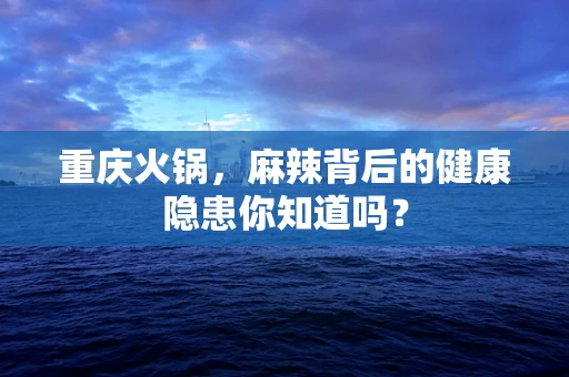 重庆火锅，麻辣背后的健康隐患你知道吗？