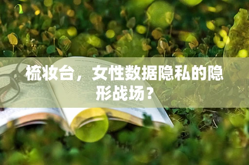 梳妆台，女性数据隐私的隐形战场？