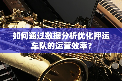 如何通过数据分析优化押运车队的运营效率？