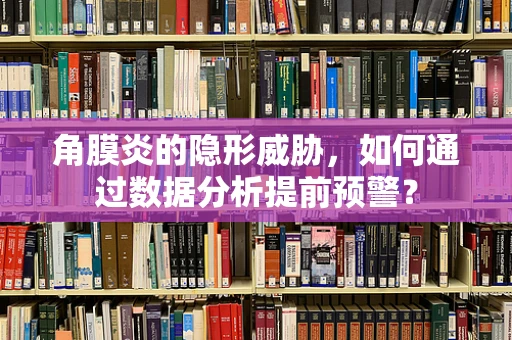 角膜炎的隐形威胁，如何通过数据分析提前预警？