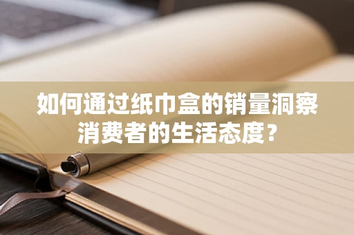 如何通过纸巾盒的销量洞察消费者的生活态度？