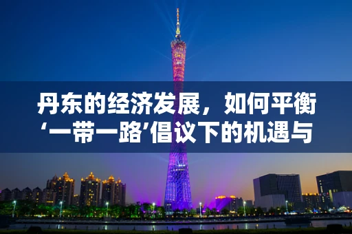 丹东的经济发展，如何平衡‘一带一路’倡议下的机遇与挑战？