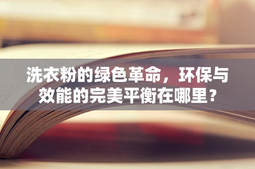 洗衣粉的绿色革命，环保与效能的完美平衡在哪里？