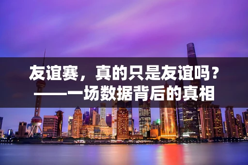 友谊赛，真的只是友谊吗？——一场数据背后的真相
