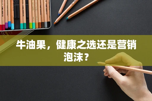 牛油果，健康之选还是营销泡沫？