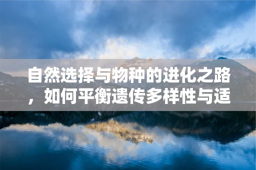自然选择与物种的进化之路，如何平衡遗传多样性与适应环境？