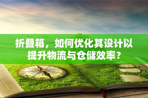 折叠箱，如何优化其设计以提升物流与仓储效率？