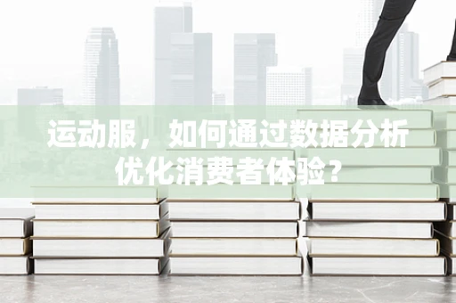 运动服，如何通过数据分析优化消费者体验？