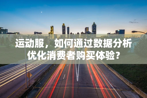 运动服，如何通过数据分析优化消费者购买体验？