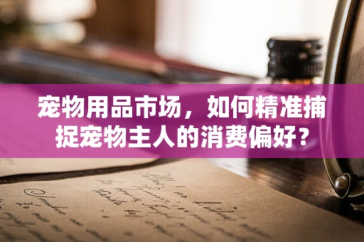 宠物用品市场，如何精准捕捉宠物主人的消费偏好？