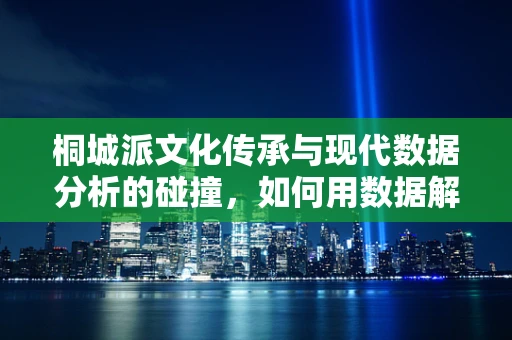 桐城派文化传承与现代数据分析的碰撞，如何用数据解读桐城文脉？