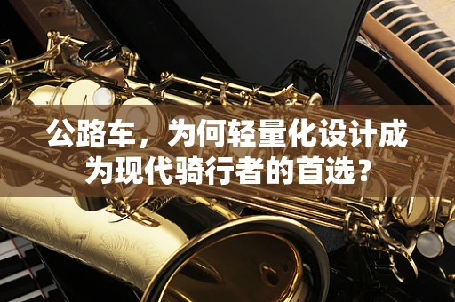 公路车，为何轻量化设计成为现代骑行者的首选？