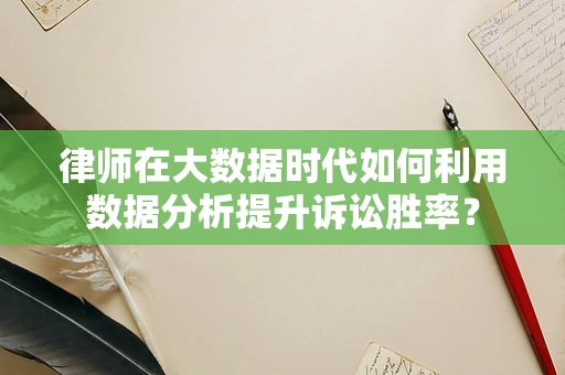 律师在大数据时代如何利用数据分析提升诉讼胜率？