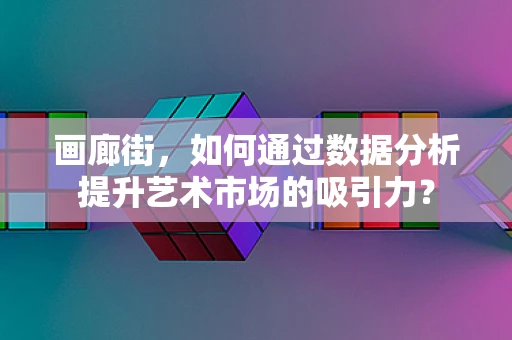 画廊街，如何通过数据分析提升艺术市场的吸引力？