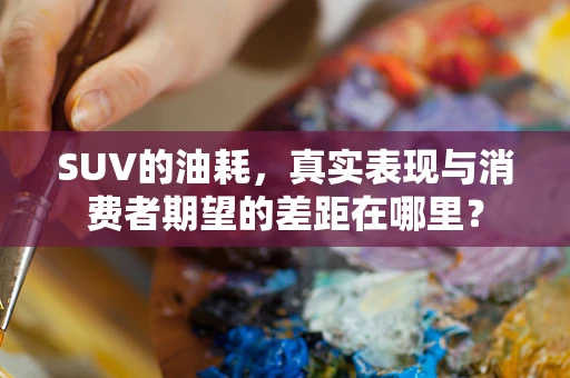 SUV的油耗，真实表现与消费者期望的差距在哪里？