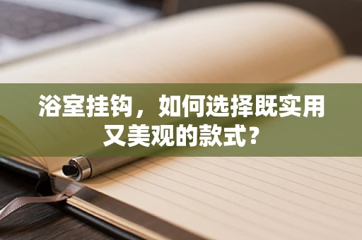 浴室挂钩，如何选择既实用又美观的款式？